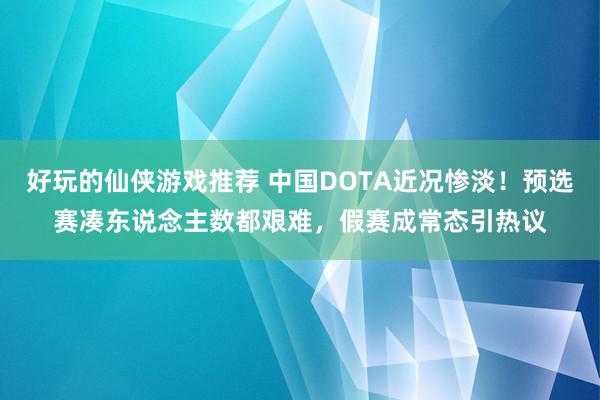 好玩的仙侠游戏推荐 中国DOTA近况惨淡！预选赛凑东说念主数都艰难，假赛成常态引热议