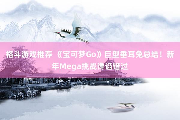 格斗游戏推荐 《宝可梦Go》巨型垂耳兔总结！新年Mega挑战谗谄错过