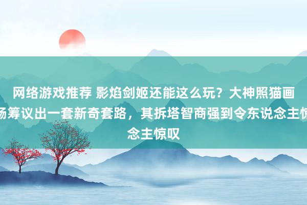 网络游戏推荐 影焰剑姬还能这么玩？大神照猫画虎肠筹议出一套新奇套路，其拆塔智商强到令东说念主惊叹