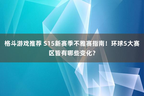 格斗游戏推荐 S15新赛季不雅赛指南！环球5大赛区皆有哪些变化？