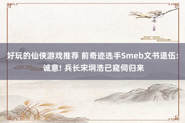 好玩的仙侠游戏推荐 前奇迹选手Smeb文书退伍: 诚意! 兵长宋坰浩已窥伺归来