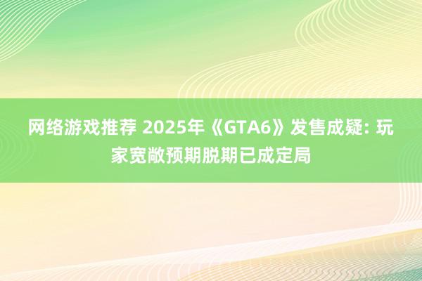 网络游戏推荐 2025年《GTA6》发售成疑: 玩家宽敞预期脱期已成定局