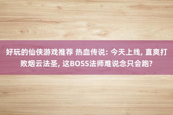 好玩的仙侠游戏推荐 热血传说: 今天上线, 直爽打败烟云法圣, 这BOSS法师难说念只会跑?