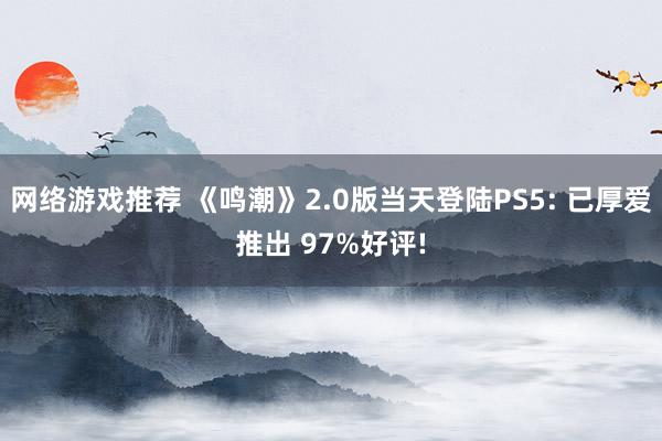 网络游戏推荐 《鸣潮》2.0版当天登陆PS5: 已厚爱推出 97%好评!