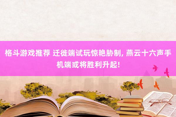 格斗游戏推荐 迁徙端试玩惊艳胁制, 燕云十六声手机端或将胜利升起!