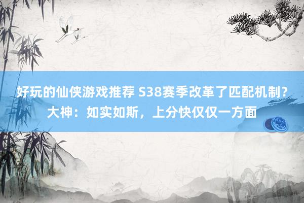 好玩的仙侠游戏推荐 S38赛季改革了匹配机制？大神：如实如斯，上分快仅仅一方面