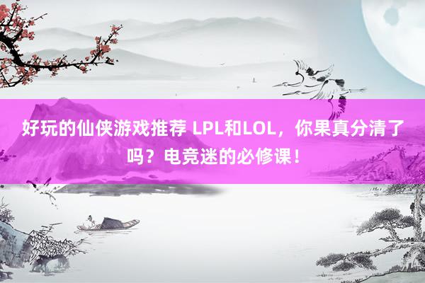 好玩的仙侠游戏推荐 LPL和LOL，你果真分清了吗？电竞迷的必修课！