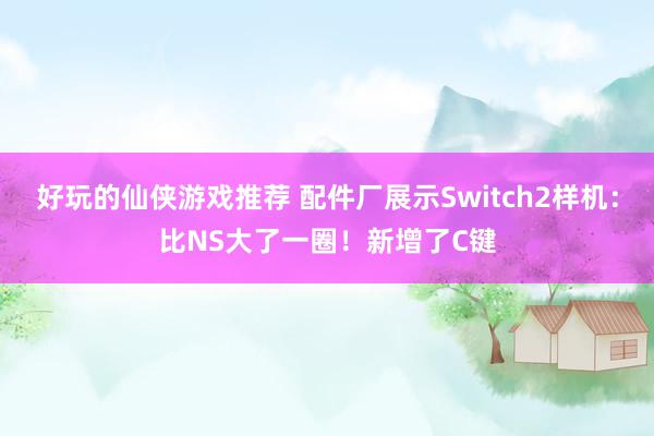 好玩的仙侠游戏推荐 配件厂展示Switch2样机：比NS大了一圈！新增了C键