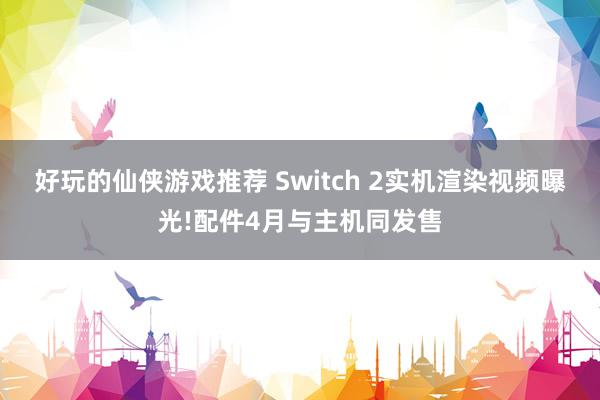 好玩的仙侠游戏推荐 Switch 2实机渲染视频曝光!配件4月与主机同发售