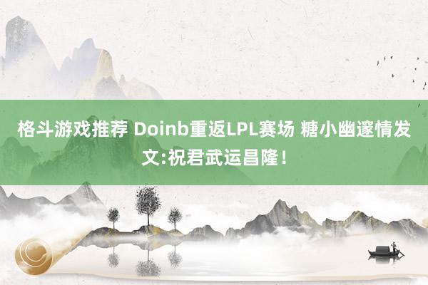 格斗游戏推荐 Doinb重返LPL赛场 糖小幽邃情发文:祝君武运昌隆！