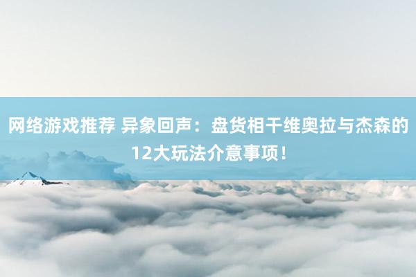 网络游戏推荐 异象回声：盘货相干维奥拉与杰森的12大玩法介意事项！