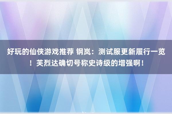 好玩的仙侠游戏推荐 钢岚：测试服更新履行一览！芙烈达确切号称史诗级的增强啊！