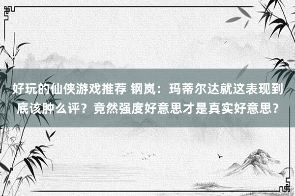 好玩的仙侠游戏推荐 钢岚：玛蒂尔达就这表现到底该肿么评？竟然强度好意思才是真实好意思？