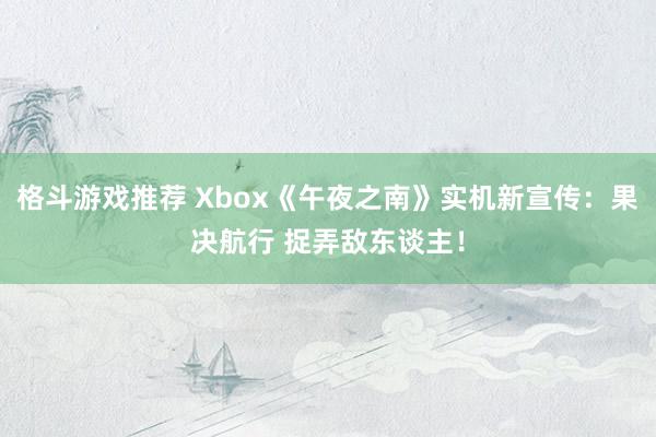 格斗游戏推荐 Xbox《午夜之南》实机新宣传：果决航行 捉弄敌东谈主！