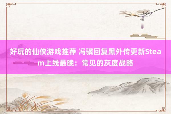 好玩的仙侠游戏推荐 冯骥回复黑外传更新Steam上线最晚：常见的灰度战略