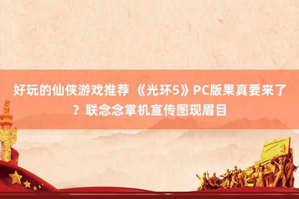 好玩的仙侠游戏推荐 《光环5》PC版果真要来了？联念念掌机宣传图现眉目