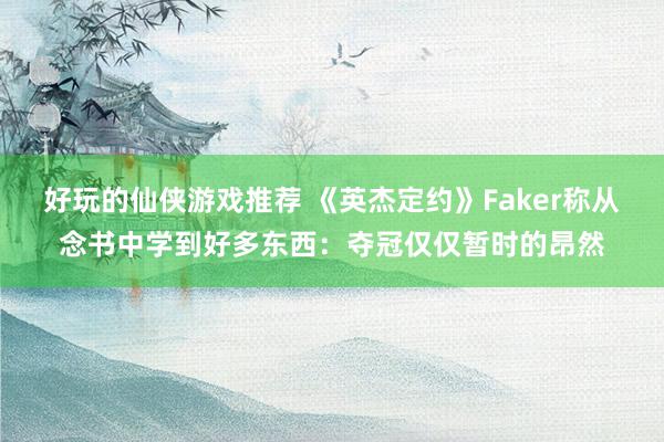 好玩的仙侠游戏推荐 《英杰定约》Faker称从念书中学到好多东西：夺冠仅仅暂时的昂然