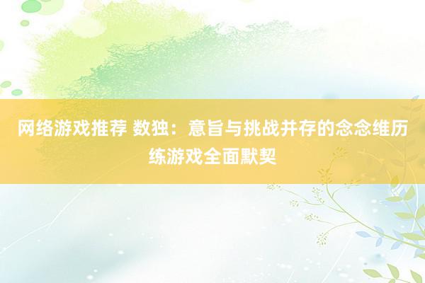 网络游戏推荐 数独：意旨与挑战并存的念念维历练游戏全面默契