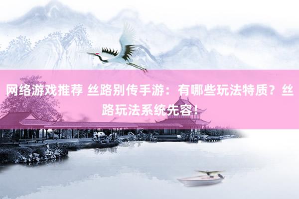 网络游戏推荐 丝路别传手游：有哪些玩法特质？丝路玩法系统先容！