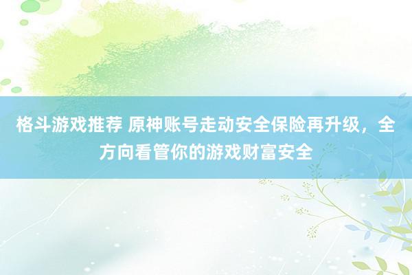 格斗游戏推荐 原神账号走动安全保险再升级，全方向看管你的游戏财富安全