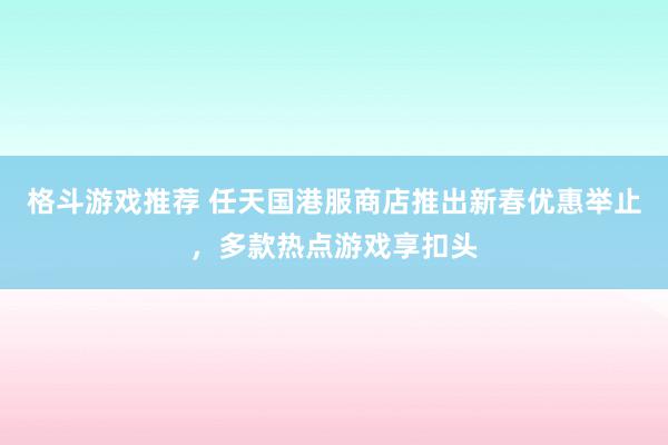 格斗游戏推荐 任天国港服商店推出新春优惠举止，多款热点游戏享扣头