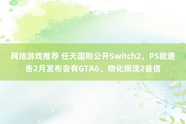 网络游戏推荐 任天国刚公开Switch2，PS就通告2月发布会有GTA6、物化搁浅2音信