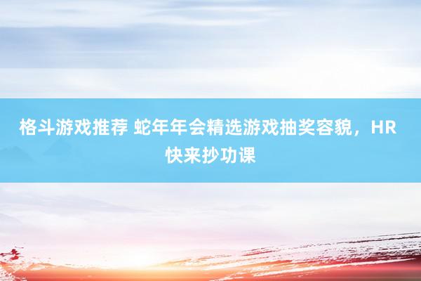 格斗游戏推荐 蛇年年会精选游戏抽奖容貌，HR 快来抄功课