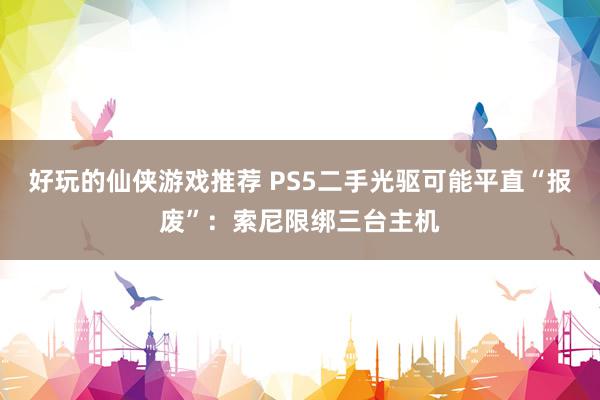 好玩的仙侠游戏推荐 PS5二手光驱可能平直“报废”：索尼限绑三台主机