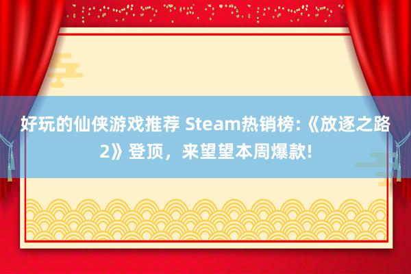 好玩的仙侠游戏推荐 Steam热销榜:《放逐之路2》登顶，来望望本周爆款!