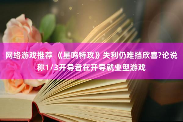 网络游戏推荐 《星鸣特攻》失利仍难挡欣喜?论说称1/3开导者在开导就业型游戏