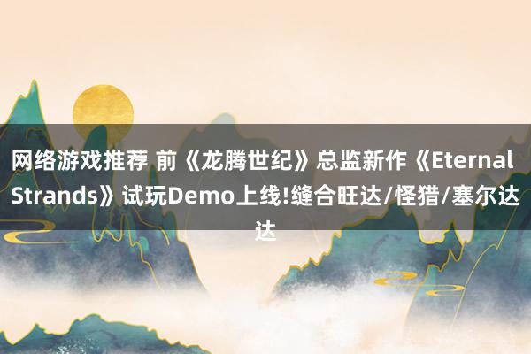 网络游戏推荐 前《龙腾世纪》总监新作《Eternal Strands》试玩Demo上线!缝合旺达/怪猎/塞尔达