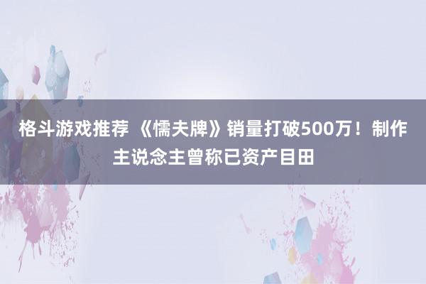 格斗游戏推荐 《懦夫牌》销量打破500万！制作主说念主曾称已资产目田