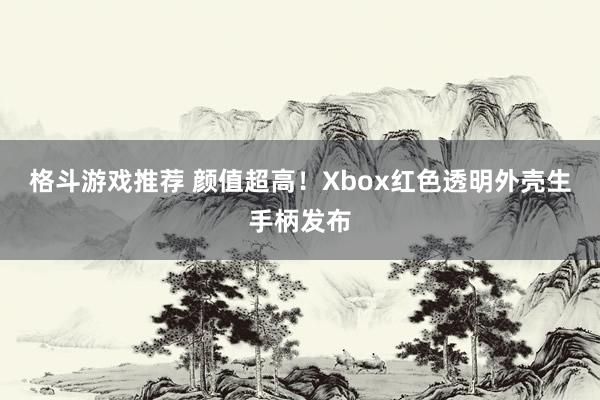 格斗游戏推荐 颜值超高！Xbox红色透明外壳生手柄发布