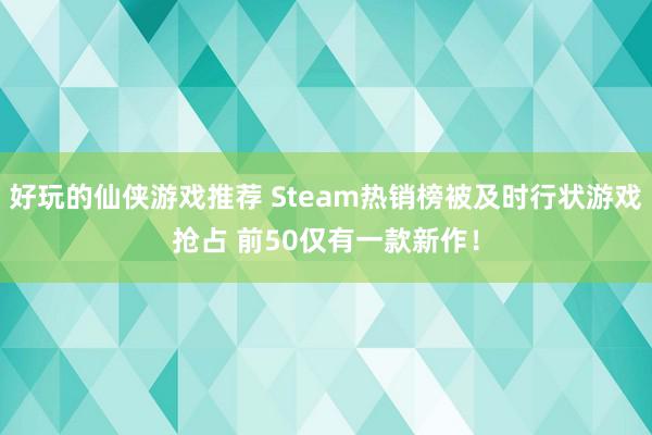 好玩的仙侠游戏推荐 Steam热销榜被及时行状游戏抢占 前50仅有一款新作！