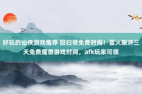 好玩的仙侠游戏推荐 回归领免费时间！雷火赈济三天免费魔兽游戏时间，afk玩家可领