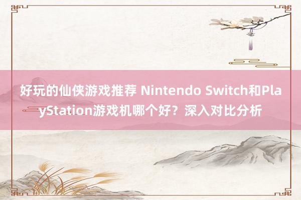 好玩的仙侠游戏推荐 Nintendo Switch和PlayStation游戏机哪个好？深入对比分析