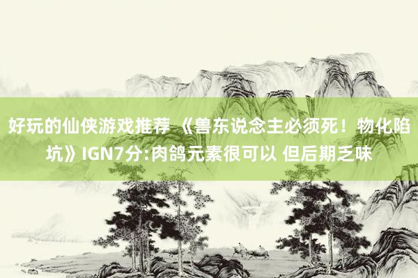 好玩的仙侠游戏推荐 《兽东说念主必须死！物化陷坑》IGN7分:肉鸽元素很可以 但后期乏味