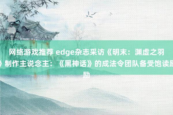 网络游戏推荐 edge杂志采访《明末：渊虚之羽》制作主说念主：《黑神话》的成法令团队备受饱读励