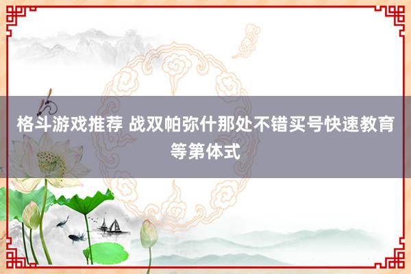 格斗游戏推荐 战双帕弥什那处不错买号快速教育等第体式