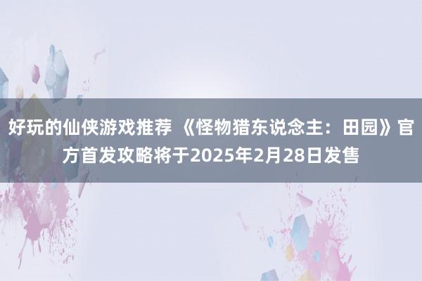 好玩的仙侠游戏推荐 《怪物猎东说念主：田园》官方首发攻略将于2025年2月28日发售