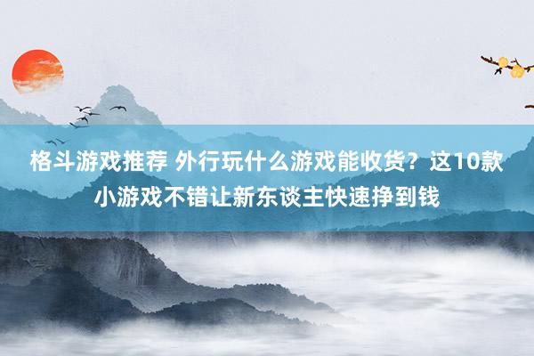 格斗游戏推荐 外行玩什么游戏能收货？这10款小游戏不错让新东谈主快速挣到钱