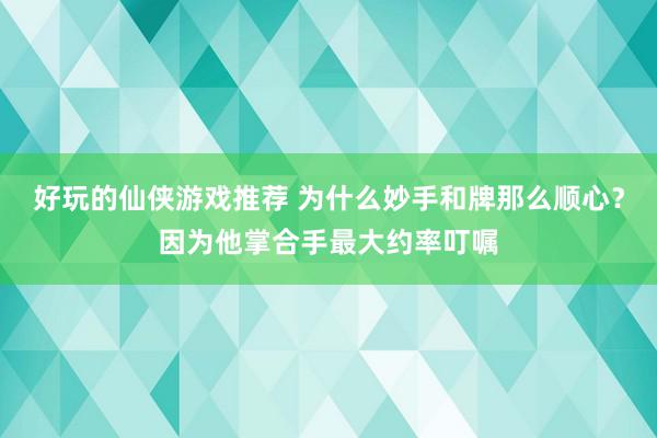 好玩的仙侠游戏推荐 为什么妙手和牌那么顺心？因为他掌合手最大约率叮嘱