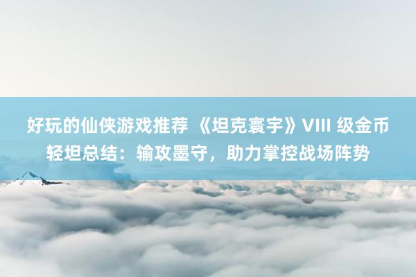 好玩的仙侠游戏推荐 《坦克寰宇》VIII 级金币轻坦总结：输攻墨守，助力掌控战场阵势