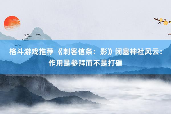 格斗游戏推荐 《刺客信条：影》闭塞神社风云：作用是参拜而不是打砸