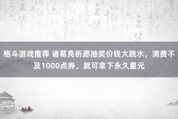 格斗游戏推荐 诸葛亮祈愿抽奖价钱大跳水，消费不及1000点券，就可拿下永久星元