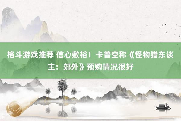 格斗游戏推荐 信心敷裕！卡普空称《怪物猎东谈主：郊外》预购情况很好