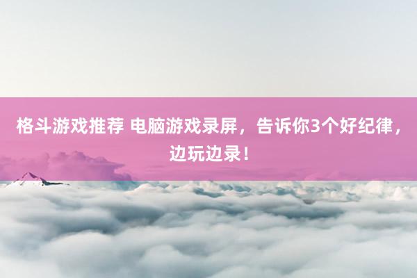 格斗游戏推荐 电脑游戏录屏，告诉你3个好纪律，边玩边录！