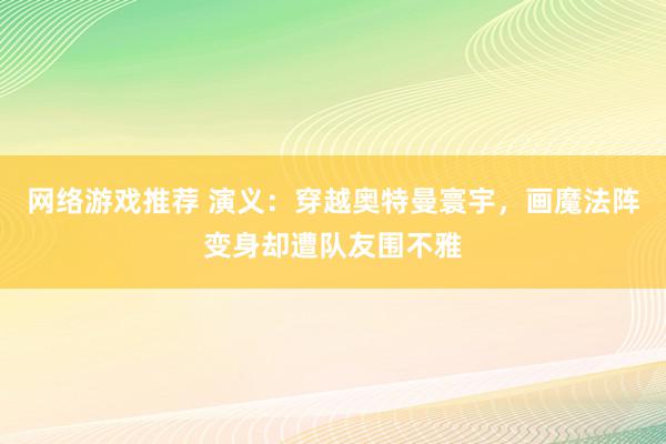 网络游戏推荐 演义：穿越奥特曼寰宇，画魔法阵变身却遭队友围不雅