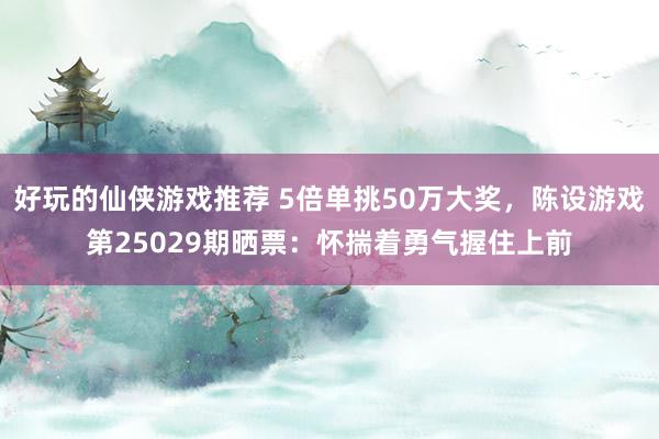 好玩的仙侠游戏推荐 5倍单挑50万大奖，陈设游戏第25029期晒票：怀揣着勇气握住上前