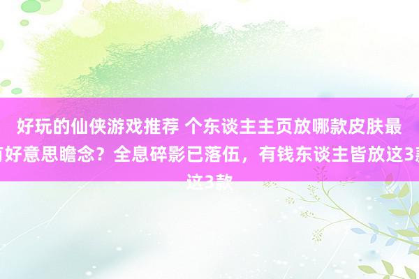 好玩的仙侠游戏推荐 个东谈主主页放哪款皮肤最有好意思瞻念？全息碎影已落伍，有钱东谈主皆放这3款